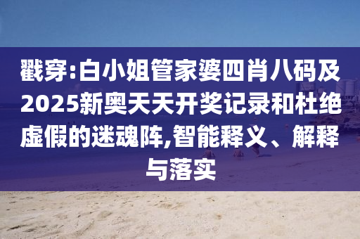 戳穿:白小姐管家婆四肖八码及2025新奥天天开奖记录和杜绝虚假的迷魂阵,智能释义、解释与落实