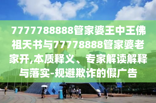 7777788888管家婆王中王佛祖天书与77778888管家婆老家开,本质释义、专家解读解释与落实-规避欺诈的假广告