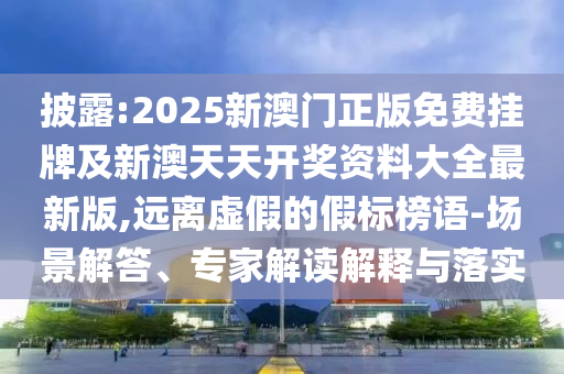 披露:2025新澳门正版免费挂牌及新澳天天开奖资料大全最新版,远离虚假的假标榜语-场景解答、专家解读解释与落实