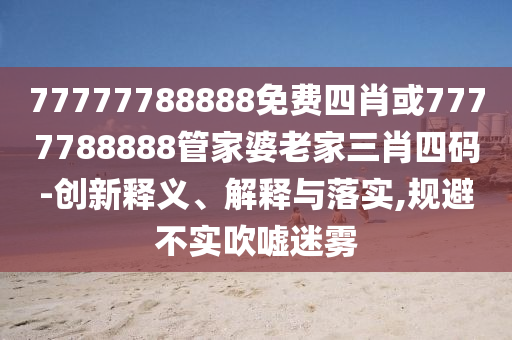 77777788888免费四肖或7777788888管家婆老家三肖四码-创新释义、解释与落实,规避不实吹嘘迷雾