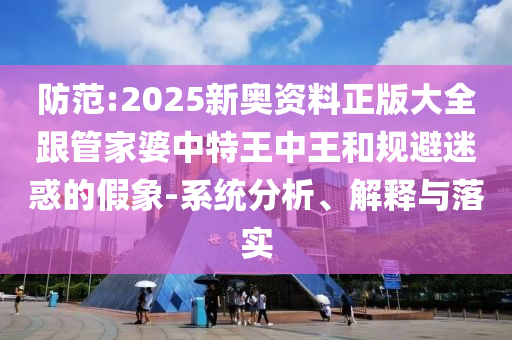 防范:2025新奥资料正版大全跟管家婆中特王中王和规避迷惑的假象-系统分析、解释与落实