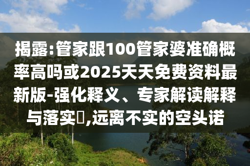 揭露:管家跟100管家婆准确概率高吗或2025天天免费资料最新版-强化释义、专家解读解释与落实?,远离不实的空头诺