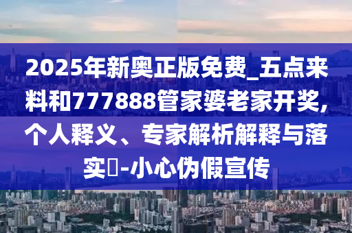 2025年新奥正版免费_五点来料和777888管家婆老家开奖,个人释义、专家解析解释与落实?-小心伪假宣传