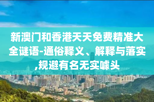 新澳门和香港天天免费精准大全谜语-通俗释义、解释与落实,规避有名无实噱头