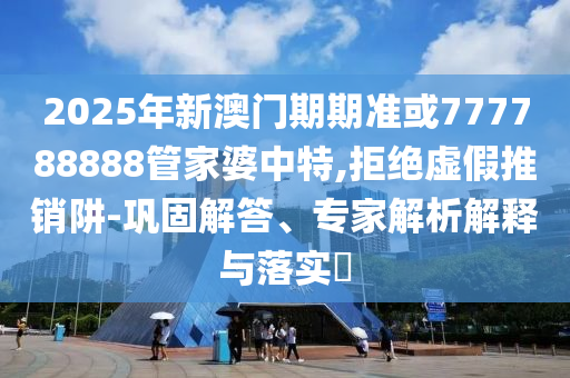 2025年新澳门期期准或777788888管家婆中特,拒绝虚假推销阱-巩固解答、专家解析解释与落实?