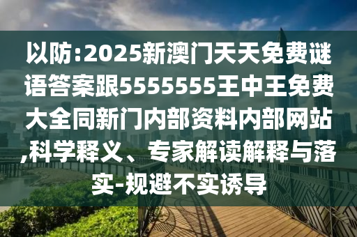 以防:2025新澳门天天免费谜语答案跟5555555王中王免费大全同新门内部资料内部网站,科学释义、专家解读解释与落实-规避不实诱导