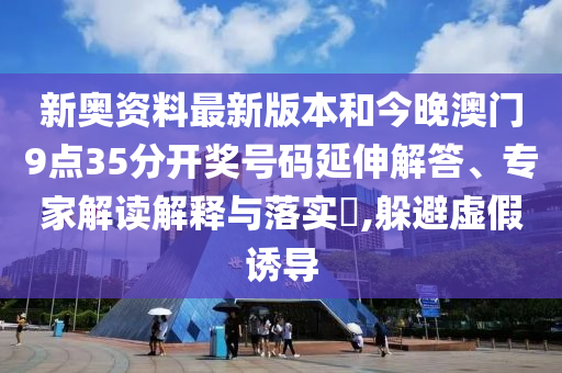 新奥资料最新版本和今晚澳门9点35分开奖号码延伸解答、专家解读解释与落实?,躲避虚假诱导