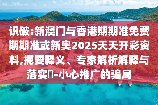 识破:新澳门与香港期期准免费期期准或新奥2025天天开彩资料,扼要释义、专家解析解释与落实?-小心推广的骗局