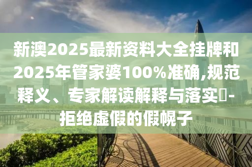新澳2025最新资料大全挂牌和2025年管家婆100%准确,规范释义、专家解读解释与落实?-拒绝虚假的假幌子