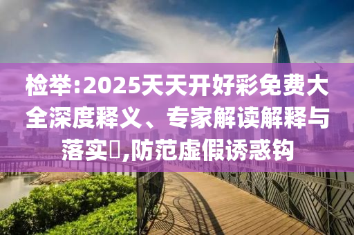 检举:2025天天开好彩免费大全深度释义、专家解读解释与落实?,防范虚假诱惑钩