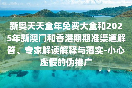 新奥天天全年免费大全和2025年新澳门和香港期期准渠道解答、专家解读解释与落实-小心虚假的伪推广