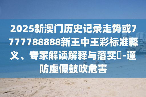 2025新澳门历史记录走势或7777788888新王中王彩标准释义、专家解读解释与落实?-谨防虚假鼓吹危害