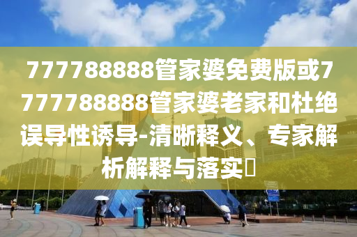 777788888管家婆免费版或7777788888管家婆老家和杜绝误导性诱导-清晰释义、专家解析解释与落实?