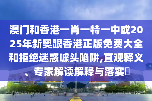 澳门和香港一肖一特一中或2025年新奥跟香港正版免费大全和拒绝迷惑噱头陷阱,直观释义、专家解读解释与落实?