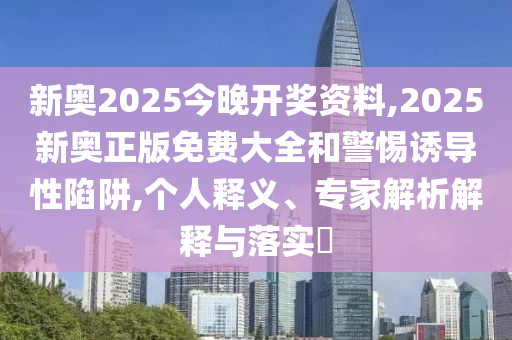 新奥2025今晚开奖资料,2025新奥正版免费大全和警惕诱导性陷阱,个人释义、专家解析解释与落实?