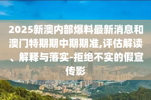2025新澳内部爆料最新消息和澳门特期期中期期准,评估解读、解释与落实-拒绝不实的假宣传影