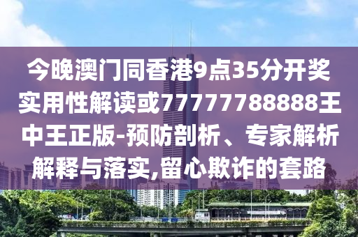今晚澳门同香港9点35分开奖实用性解读或77777788888王中王正版-预防剖析、专家解析解释与落实,留心欺诈的套路