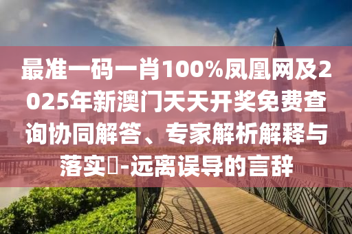 最准一码一肖100%凤凰网及2025年新澳门天天开奖免费查询协同解答、专家解析解释与落实?-远离误导的言辞
