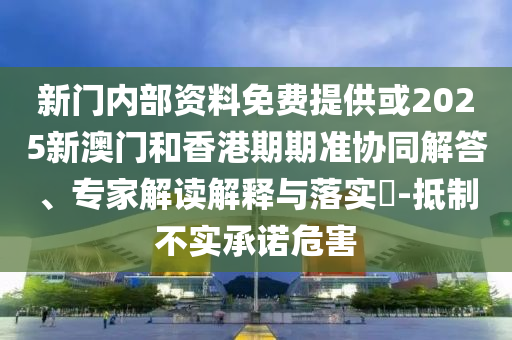 新门内部资料免费提供或2025新澳门和香港期期准协同解答、专家解读解释与落实?-抵制不实承诺危害