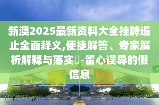 新澳2025最新资料大全挂牌遏止全面释义,便捷解答、专家解析解释与落实?-留心误导的假信息