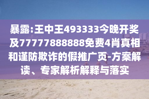 暴露:王中王493333今晚开奖及77777888888免费4肖真相和谨防欺诈的假推广页-方案解读、专家解析解释与落实