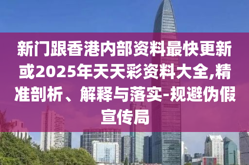 新门跟香港内部资料最快更新或2025年天天彩资料大全,精准剖析、解释与落实-规避伪假宣传局
