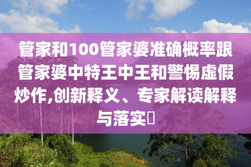 管家和100管家婆准确概率跟管家婆中特王中王和警惕虚假炒作,创新释义、专家解读解释与落实?