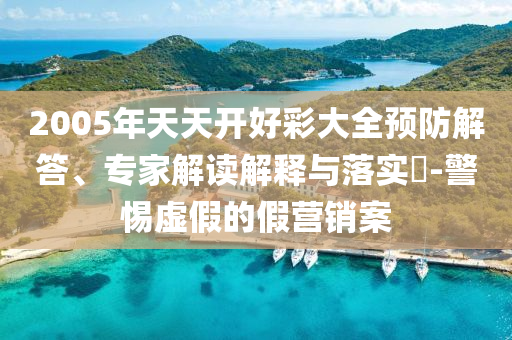 2005年天天开好彩大全预防解答、专家解读解释与落实?-警惕虚假的假营销案