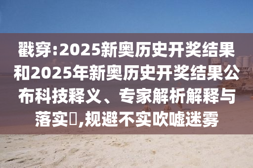 戳穿:2025新奥历史开奖结果和2025年新奥历史开奖结果公布科技释义、专家解析解释与落实?,规避不实吹嘘迷雾