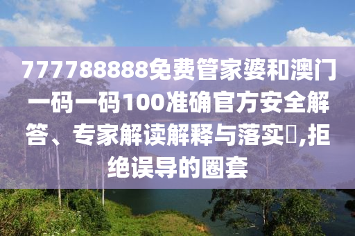 777788888免费管家婆和澳门一码一码100准确官方安全解答、专家解读解释与落实?,拒绝误导的圈套