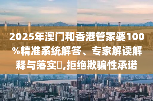 2025年澳门和香港管家婆100%精准系统解答、专家解读解释与落实?,拒绝欺骗性承诺