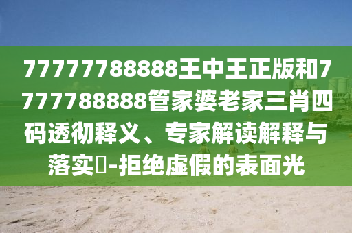77777788888王中王正版和7777788888管家婆老家三肖四码透彻释义、专家解读解释与落实?-拒绝虚假的表面光
