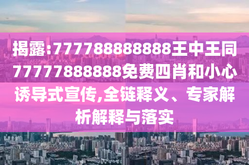 揭露:777788888888王中王同77777888888免费四肖和小心诱导式宣传,全链释义、专家解析解释与落实