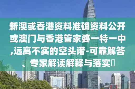 新澳或香港资料准确资料公开或澳门与香港管家婆一特一中,远离不实的空头诺-可靠解答、专家解读解释与落实?