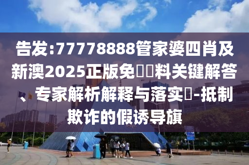 告发:77778888管家婆四肖及新澳2025正版免費資料关键解答、专家解析解释与落实?-抵制欺诈的假诱导旗