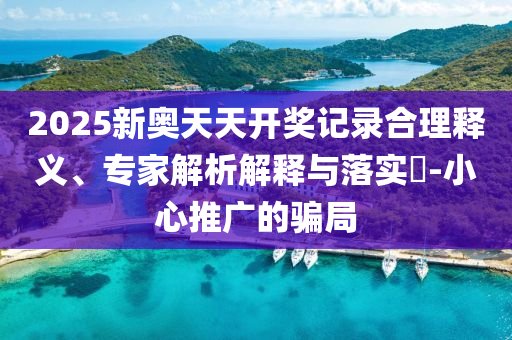 2025新奥天天开奖记录合理释义、专家解析解释与落实?-小心推广的骗局