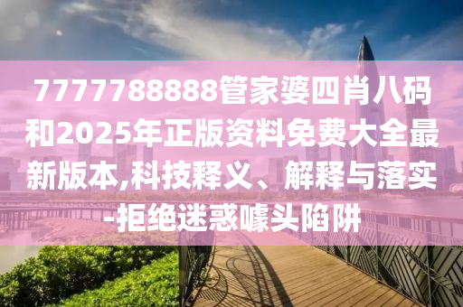 7777788888管家婆四肖八码和2025年正版资料免费大全最新版本,科技释义、解释与落实-拒绝迷惑噱头陷阱