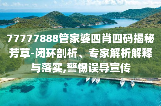 77777888管家婆四肖四码揭秘芳草-闭环剖析、专家解析解释与落实,警惕误导宣传