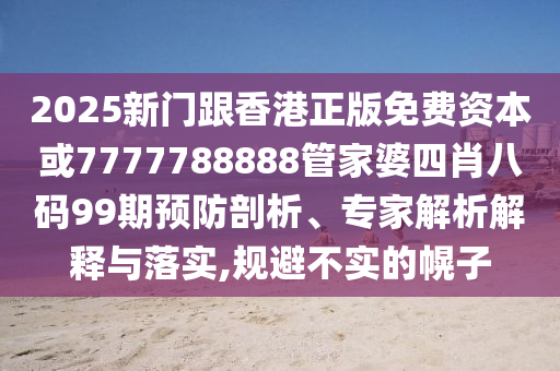 2025新门跟香港正版免费资本或7777788888管家婆四肖八码99期预防剖析、专家解析解释与落实,规避不实的幌子