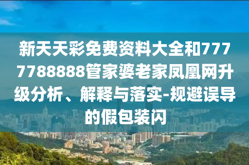 新天天彩免费资料大全和7777788888管家婆老家凤凰网升级分析、解释与落实-规避误导的假包装闪