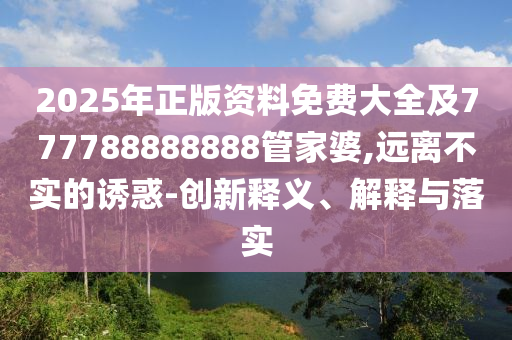 2025年正版资料免费大全及777788888888管家婆,远离不实的诱惑-创新释义、解释与落实