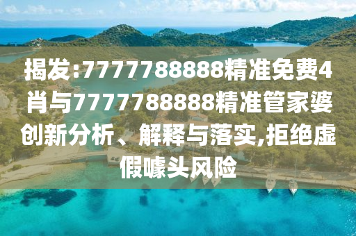 揭发:7777788888精准免费4肖与7777788888精准管家婆创新分析、解释与落实,拒绝虚假噱头风险