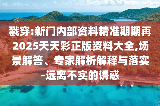 戳穿:新门内部资料精准期期再2025天天彩正版资料大全,场景解答、专家解析解释与落实-远离不实的诱惑