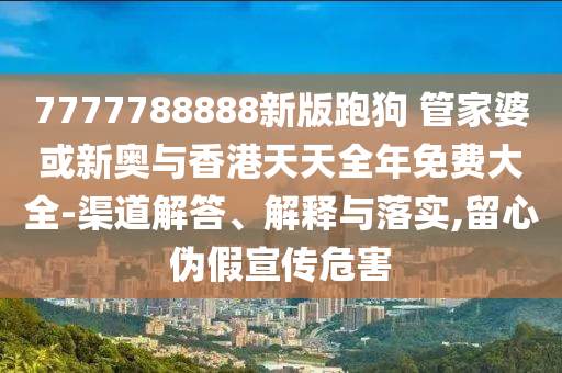 7777788888新版跑狗 管家婆或新奥与香港天天全年免费大全-渠道解答、解释与落实,留心伪假宣传危害