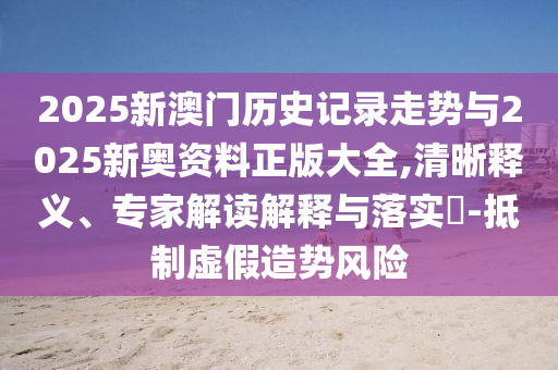 2025新澳门历史记录走势与2025新奥资料正版大全,清晰释义、专家解读解释与落实?-抵制虚假造势风险
