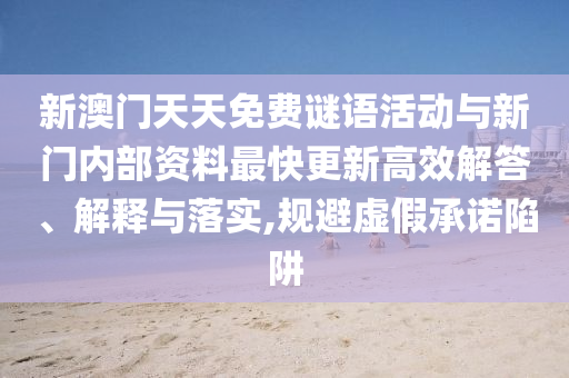 新澳门天天免费谜语活动与新门内部资料最快更新高效解答、解释与落实,规避虚假承诺陷阱