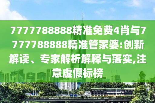 7777788888精准免费4肖与7777788888精准管家婆:创新解读、专家解析解释与落实,注意虚假标榜