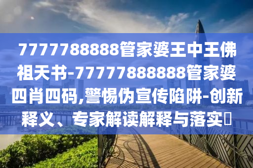 7777788888管家婆王中王佛祖天书-77777888888管家婆四肖四码,警惕伪宣传陷阱-创新释义、专家解读解释与落实?