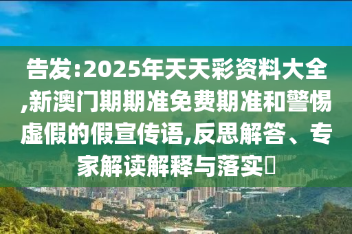 告发:2025年天天彩资料大全,新澳门期期准免费期准和警惕虚假的假宣传语,反思解答、专家解读解释与落实?