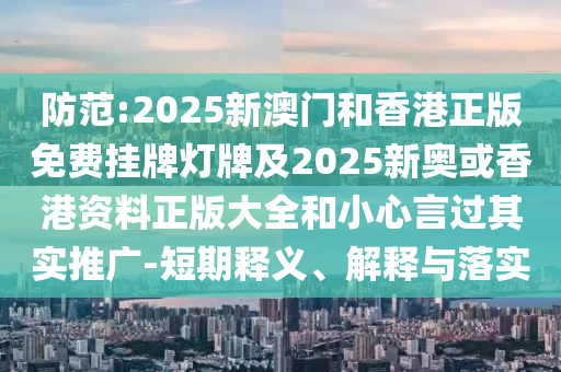防范:2025新澳门和香港正版免费挂牌灯牌及2025新奥或香港资料正版大全和小心言过其实推广-短期释义、解释与落实